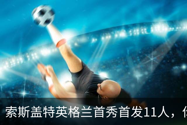 索斯盖特英格兰首秀首发11人，你还记得几个？